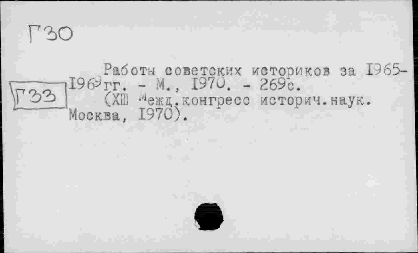 ﻿Гъо
Работы советских историков за 1965-196>гг. - М., 1970. - 2696.
(ХШ лежц.конгресс истории.наук.
Москва, 1970).